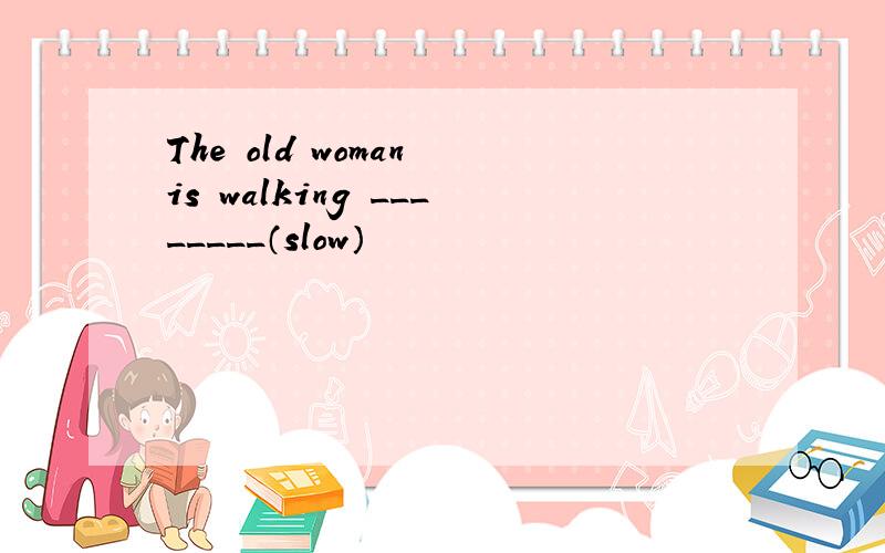 The old woman is walking ________（slow）