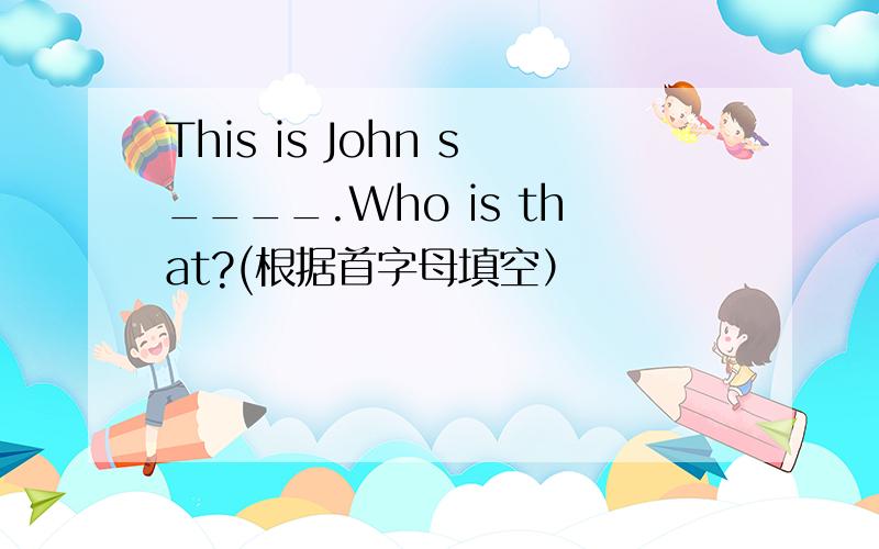This is John s____.Who is that?(根据首字母填空）