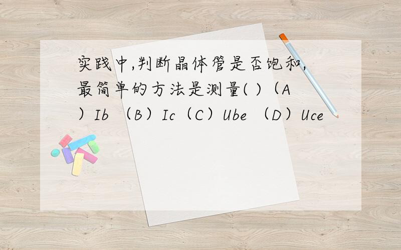 实践中,判断晶体管是否饱和,最简单的方法是测量( )（A）Ib （B）Ic（C）Ube （D）Uce