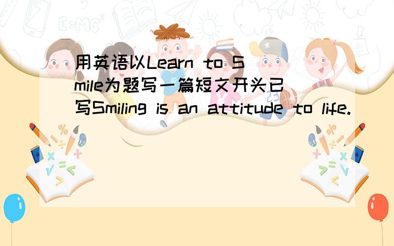 用英语以Learn to Smile为题写一篇短文开头已写Smiling is an attitude to life.