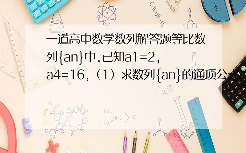 一道高中数学数列解答题等比数列{an}中,已知a1=2,a4=16,（1）求数列{an}的通项公式,（2）若a3,a5分别为等差数列{bn}的第三项和第五项,试求数列{bn}的通项公式及前n项的和Sn.