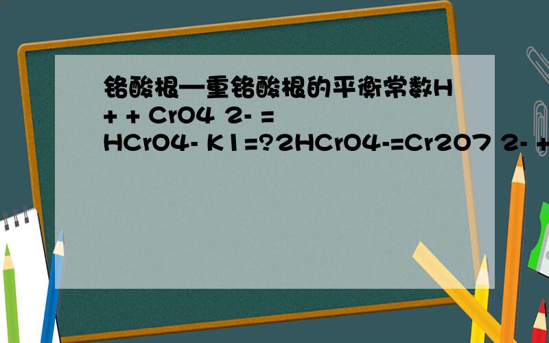 铬酸根—重铬酸根的平衡常数H+ + CrO4 2- = HCrO4- K1=?2HCrO4-=Cr2O7 2- + H2O K2=?温度在24.当然可以认为是25度。