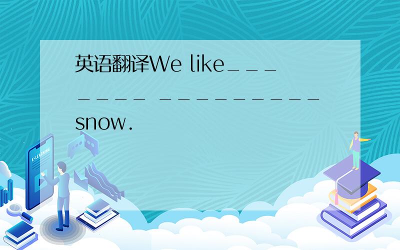 英语翻译We like_______ _________snow.