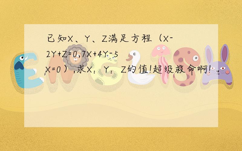 已知X、Y、Z满足方程（X-2Y+Z=0,7X+4Y-5X=0）,求X：Y：Z的值!超级救命啊!
