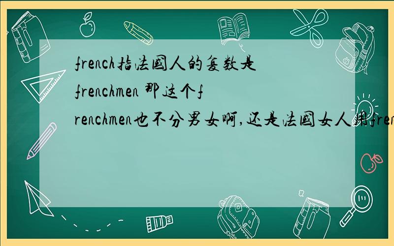 french指法国人的复数是frenchmen 那这个frenchmen也不分男女啊,还是法国女人用frenchwomen