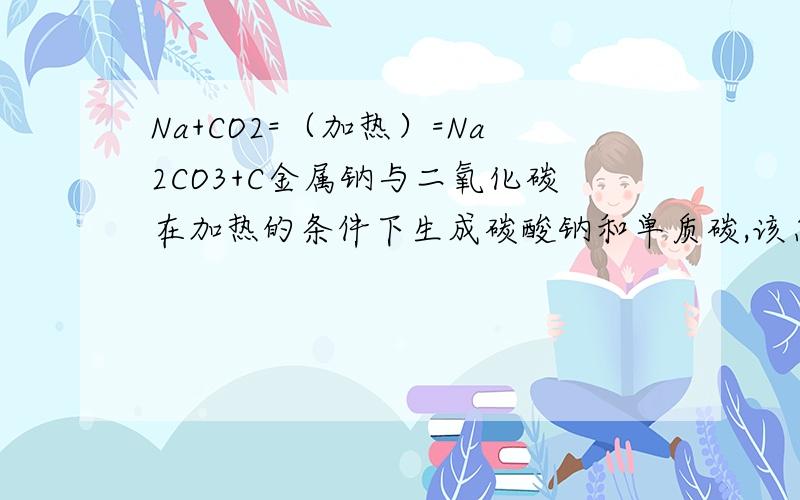 Na+CO2=（加热）=Na2CO3+C金属钠与二氧化碳在加热的条件下生成碳酸钠和单质碳,该怎么配平?