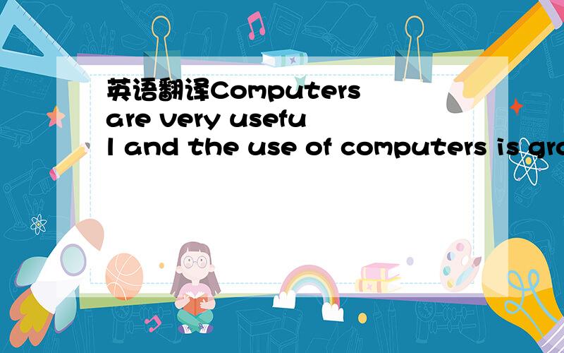 英语翻译Computers are very useful and the use of computers is growing.用在线翻译的都走边,不要妨碍我做题.