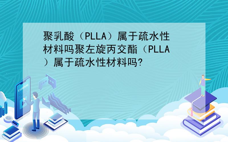 聚乳酸（PLLA）属于疏水性材料吗聚左旋丙交酯（PLLA）属于疏水性材料吗?