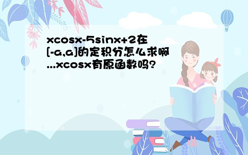 xcosx-5sinx+2在[-a,a]的定积分怎么求啊...xcosx有原函数吗?