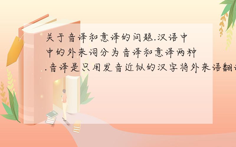 关于音译和意译的问题.汉语中中的外来词分为音译和意译两种.音译是只用发音近似的汉字将外来语翻译过来,比如,“clone”译为“克隆”.意译是只根据原文的大意来翻译.下列外来词属于音