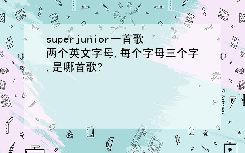 superjunior一首歌两个英文字母,每个字母三个字,是哪首歌?