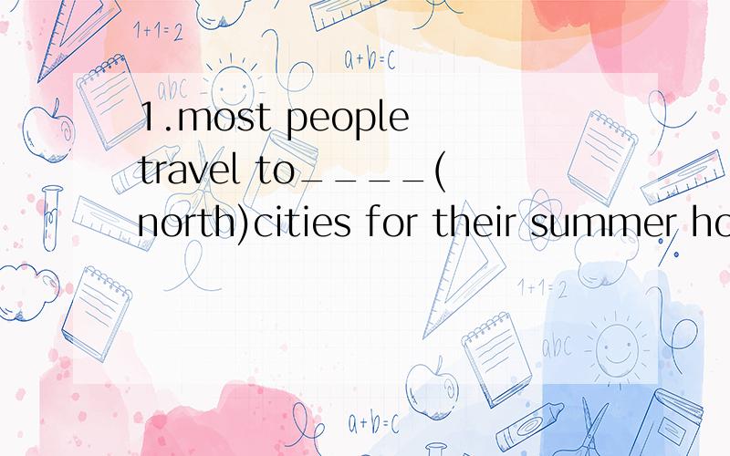 1.most people travel to____(north)cities for their summer holidays.2.People in ______(north)China like noodles while people in the south feed on rice.顺便跟我说下north和northern的区别吧
