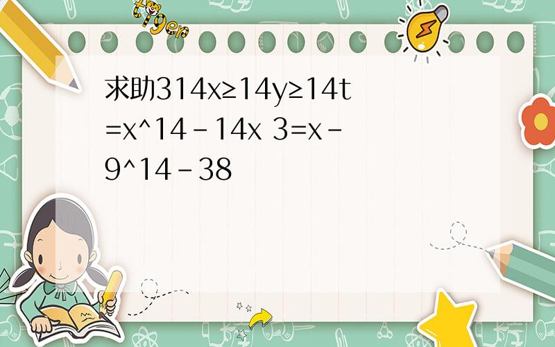 求助314x≥14y≥14t=x^14-14x 3=x-9^14-38