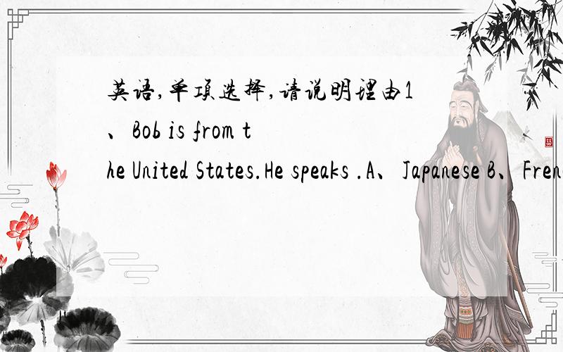 英语,单项选择,请说明理由1、Bob is from the United States.He speaks .A、Japanese B、French C、Chinese D、English2、I’m 13 years old and my birthday is October.A、in B、on C、at D、for3、Tom is my brother.He English and a little