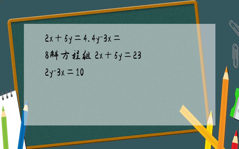 2x＋5y＝4.4y－3x＝8解方程组 2x＋5y＝232y－3x＝10