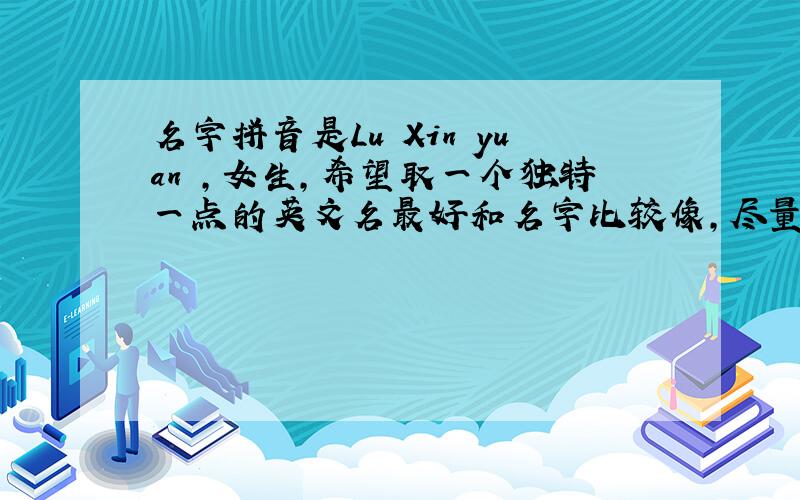 名字拼音是Lu Xin yuan ,女生,希望取一个独特一点的英文名最好和名字比较像,尽量无重复.