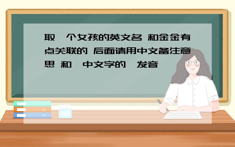 取一个女孩的英文名 和金金有点关联的 后面请用中文备注意思 和《中文字的》发音