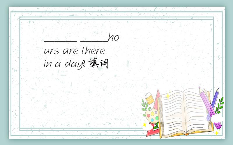 ______ _____hours are there in a day?填词