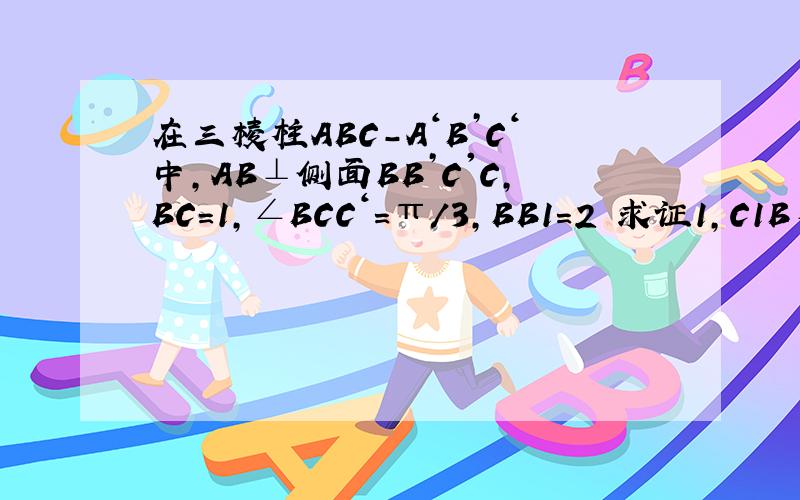 在三棱柱ABC-A‘B’C‘中,AB⊥侧面BB’C'C,BC=1,∠BCC‘=π/3,BB1=2 求证1,C1B⊥ABC 2,试在CC1上确定一E（不包含C.C1）,使得EA⊥EB1
