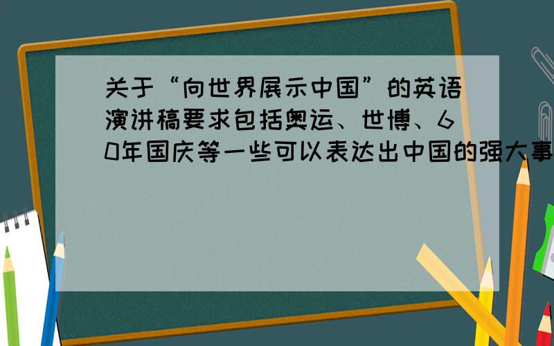 关于“向世界展示中国”的英语演讲稿要求包括奥运、世博、60年国庆等一些可以表达出中国的强大事例.如有好的,必有重谢!