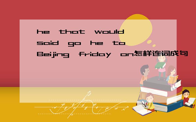 he,that,would,said,go,he,to,Beijing,friday,on怎样连词成句