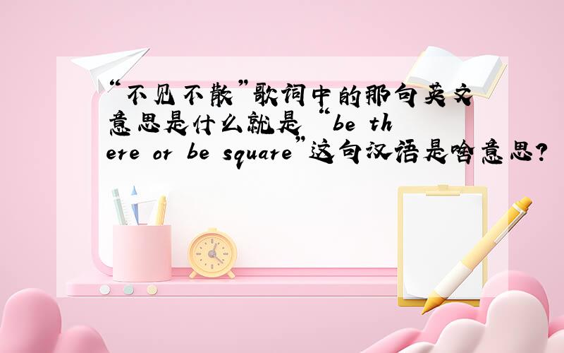 “不见不散”歌词中的那句英文意思是什么就是 “be there or be square”这句汉语是啥意思?