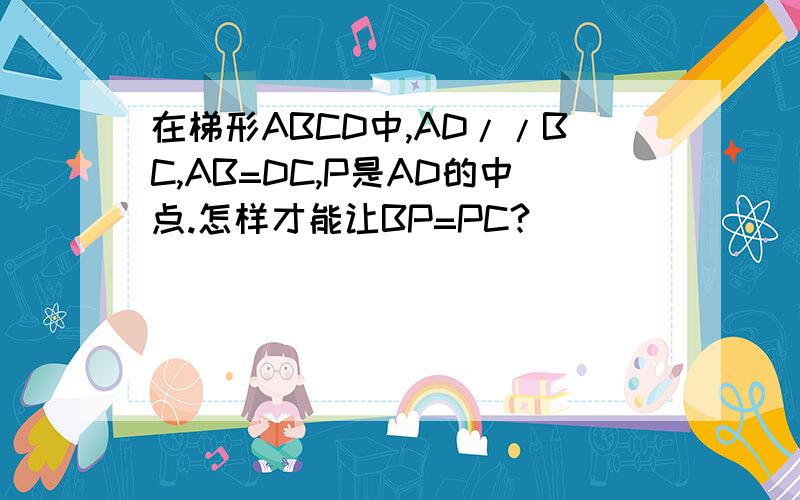 在梯形ABCD中,AD//BC,AB=DC,P是AD的中点.怎样才能让BP=PC?