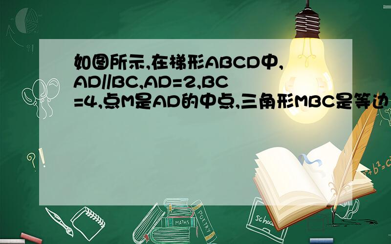 如图所示,在梯形ABCD中,AD//BC,AD=2,BC=4,点M是AD的中点,三角形MBC是等边三角形1.求证梯形ABCD是等腰梯形