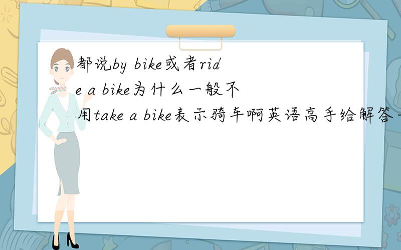 都说by bike或者ride a bike为什么一般不用take a bike表示骑车啊英语高手给解答一下呗,谢谢