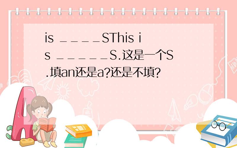 is ____SThis is _____S.这是一个S.填an还是a?还是不填?