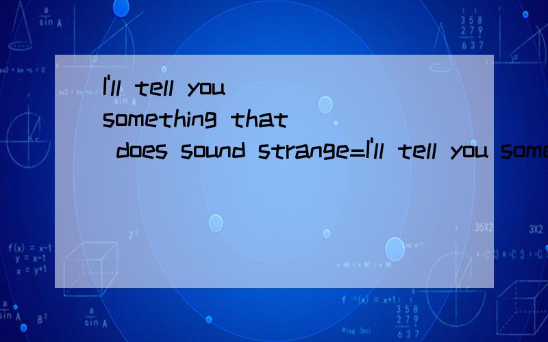 I'll tell you something that does sound strange=I'll tell you something that it sounds strange对么主要看一下,后面的句子写得对不,
