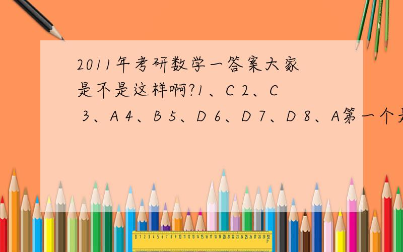 2011年考研数学一答案大家是不是这样啊?1、C 2、C 3、A 4、B 5、D 6、D 7、D 8、A第一个是选C的,没有错