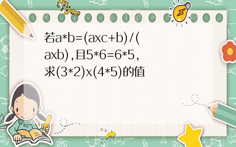 若a*b=(axc+b)/(axb),且5*6=6*5,求(3*2)x(4*5)的值