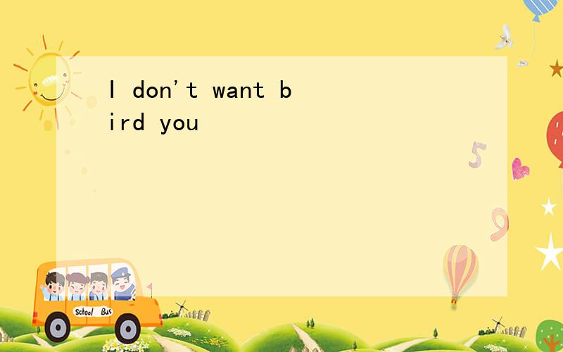 I don't want bird you