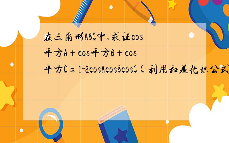 在三角形ABC中,求证cos平方A+cos平方B+cos平方C=1-2cosAcosBcosC(利用和差化积公式)