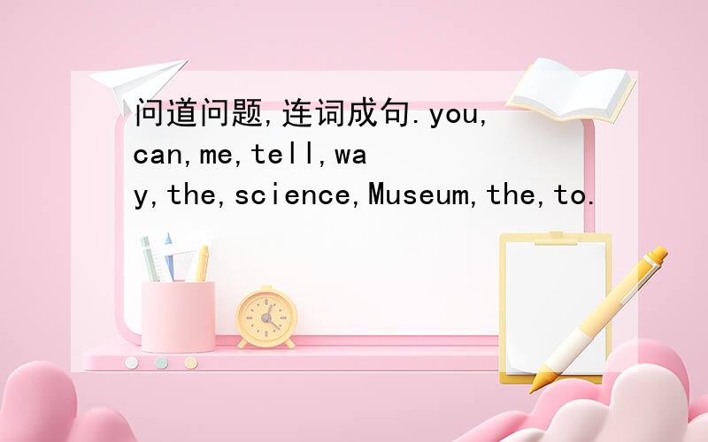 问道问题,连词成句.you,can,me,tell,way,the,science,Museum,the,to.