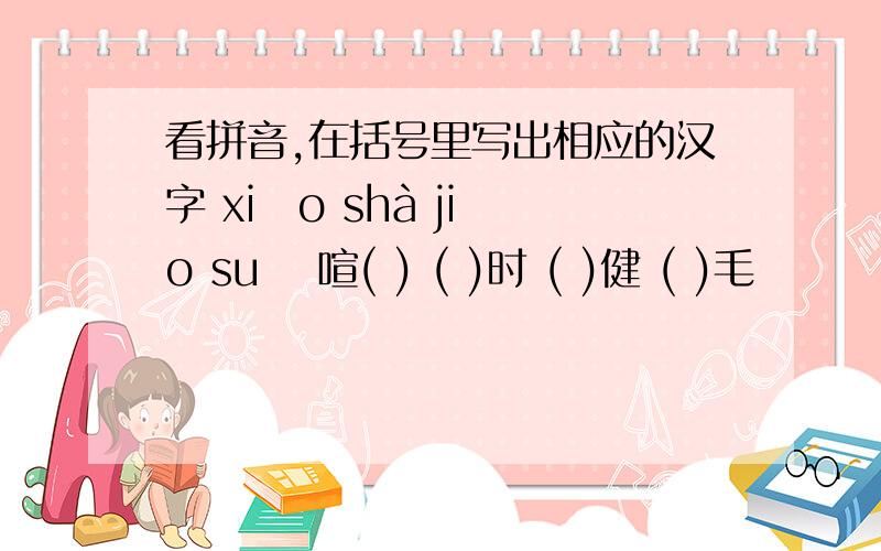 看拼音,在括号里写出相应的汉字 xiāo shà jiǎo suō 喧( ) ( )时 ( )健 ( )毛