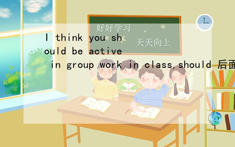 I think you should be active in group work in class,should 后面为什么要用 be active 不直接用active如题.