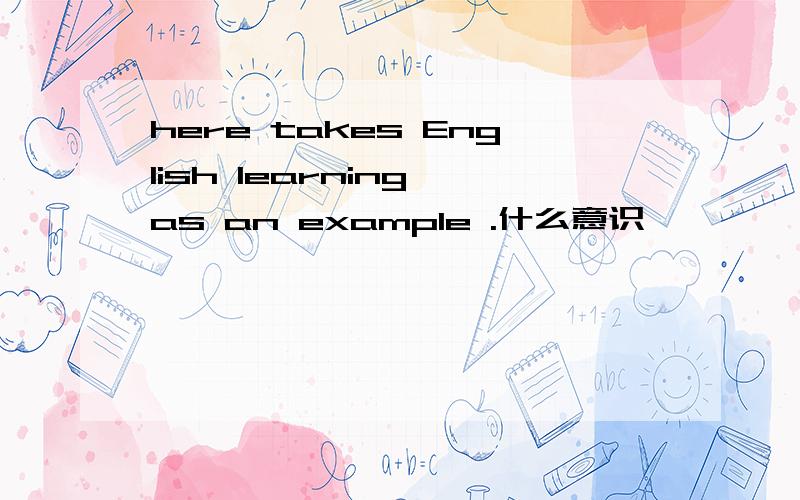 here takes English learning as an example .什么意识