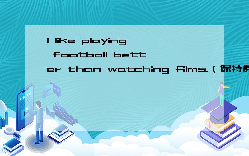 I like playing football better than watching films.（保持原句意思）I （ ） playing football ( ) watching films.