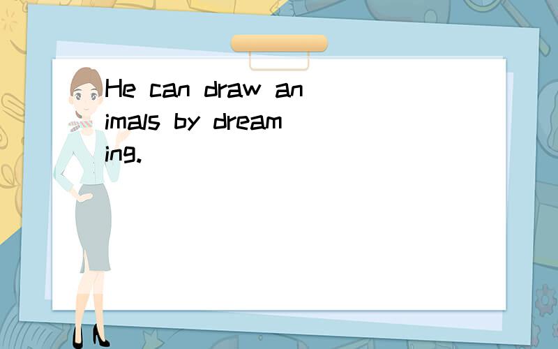 He can draw animals by dreaming.