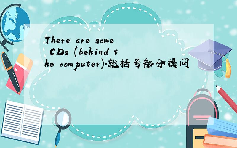 There are some CDs (behind the computer).就括号部分提问
