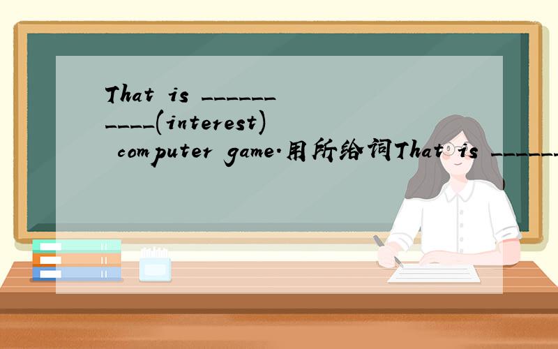 That is __________(interest) computer game.用所给词That is __________(interest) computer game.用所给词的适当形式填空(请说明理由)
