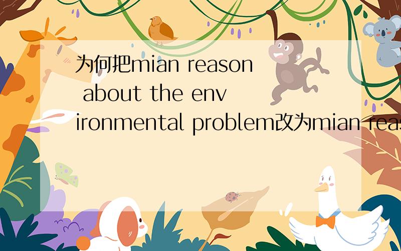 为何把mian reason about the environmental problem改为mian reason for the environmental problem