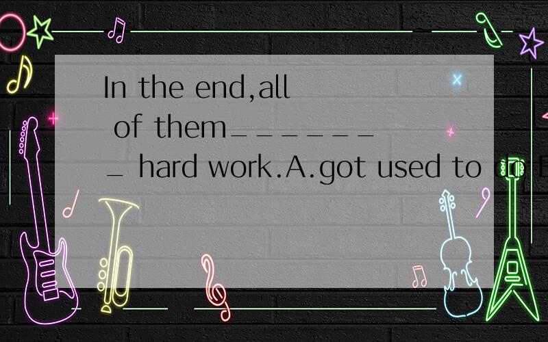 In the end,all of them_______ hard work.A.got used to do B.used to do C.got uesd to doingD.used to doing