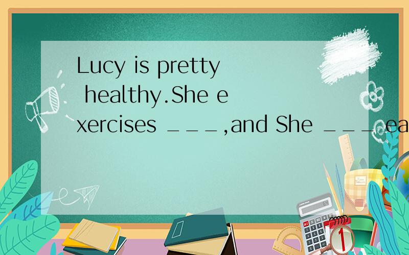 Lucy is pretty healthy.She exercises ___,and She ___ eats junk food.A.hardly;never B.every day;oftenC.sometimes;every dayD.every day;never
