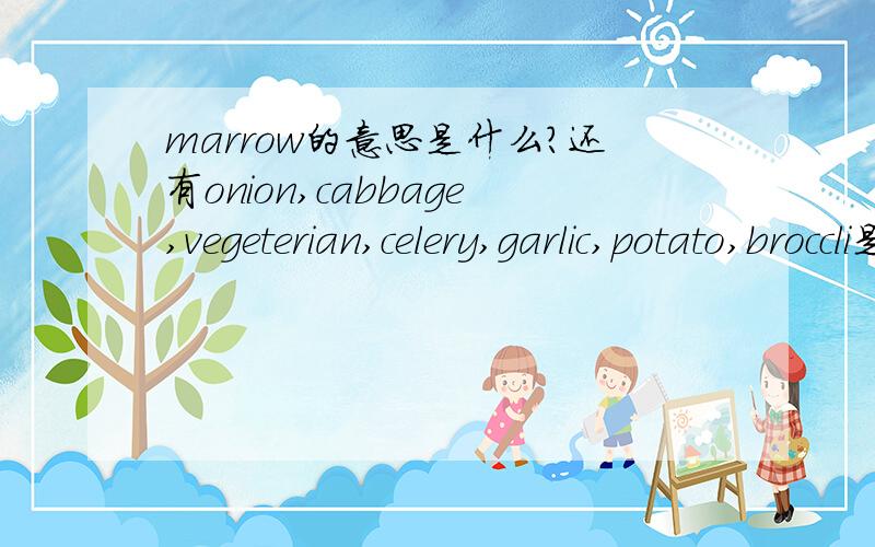 marrow的意思是什么?还有onion,cabbage,vegeterian,celery,garlic,potato,broccli是什么意思?谢谢!