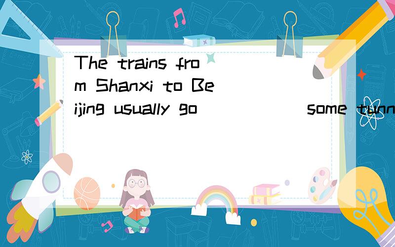 The trains from Shanxi to Beijing usually go _____ some tunnels.(填介词）
