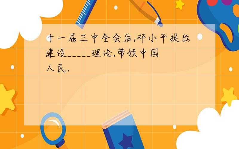 十一届三中全会后,邓小平提出建设_____理论,带领中国人民.