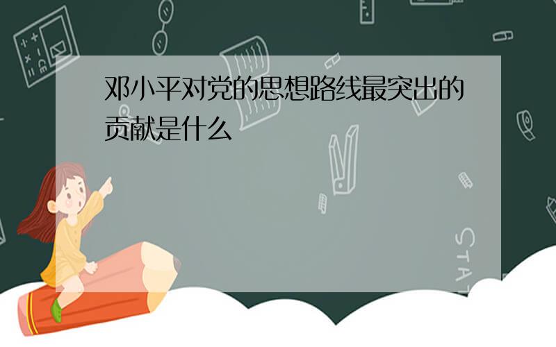 邓小平对党的思想路线最突出的贡献是什么